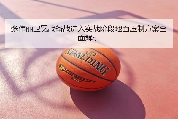 张伟丽卫冕战备战进入实战阶段地面压制方案全面解析