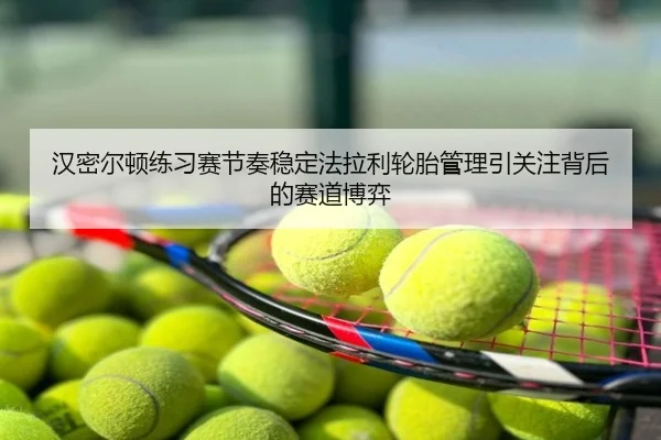 汉密尔顿练习赛节奏稳定法拉利轮胎管理引关注背后的赛道博弈