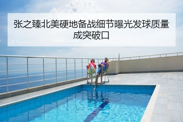 张之臻北美硬地备战细节曝光发球质量成突破口