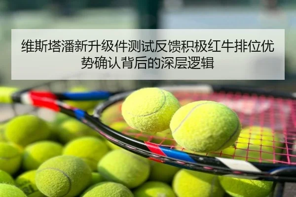 维斯塔潘新升级件测试反馈积极红牛排位优势确认背后的深层逻辑