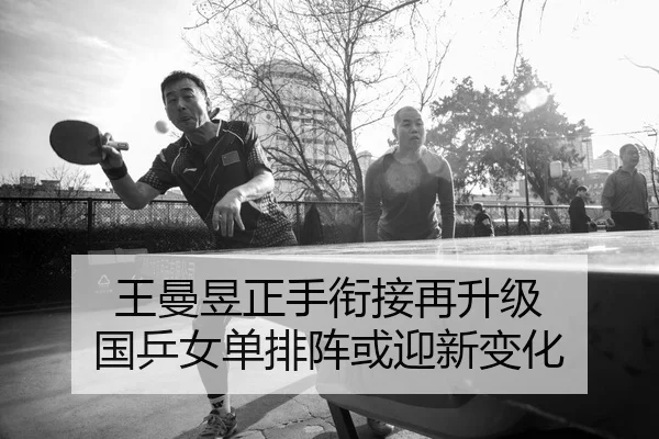 王曼昱正手衔接再升级 国乒女单排阵或迎新变化