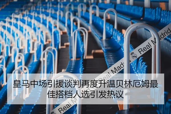 皇马中场引援谈判再度升温贝林厄姆最佳搭档人选引发热议